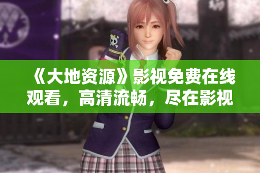 《大地資源》影視免費在線觀看，高清流暢，盡在影視平臺