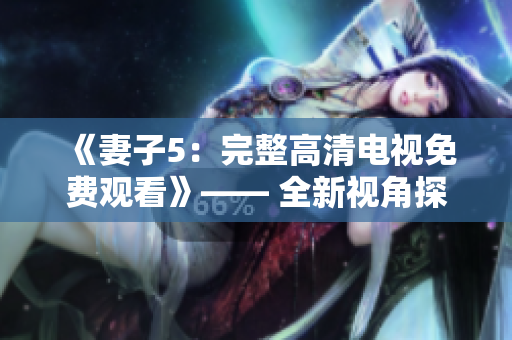 《妻子5：完整高清電視免費觀看》—— 全新視角探索婚姻的維度