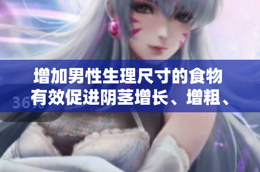 增加男性生理尺寸的食物 有效促進(jìn)陰莖增長(zhǎng)、增粗、增長(zhǎng)