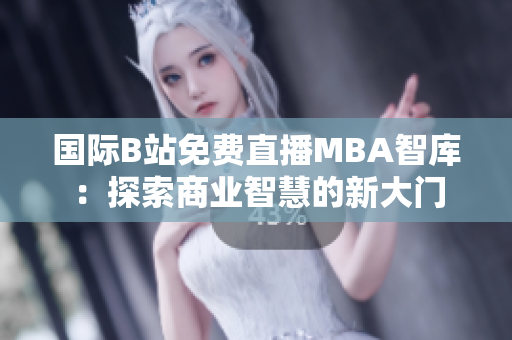 國際B站免費直播MBA智庫：探索商業(yè)智慧的新大門