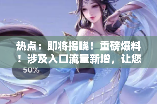熱點(diǎn)：即將揭曉！重磅爆料！涉及入口流量新增，讓您不容錯(cuò)過！