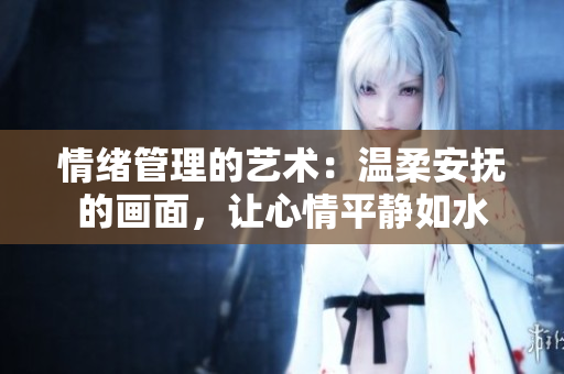 情緒管理的藝術(shù)：溫柔安撫的畫面，讓心情平靜如水
