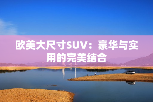 歐美大尺寸SUV：豪華與實用的完美結(jié)合
