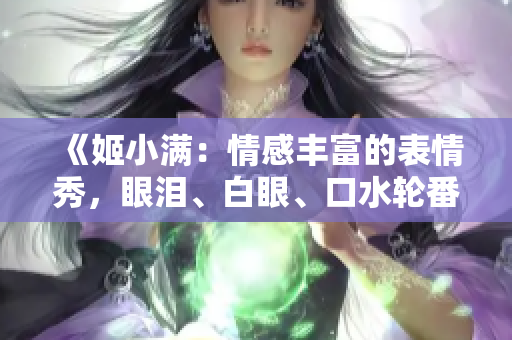 《姬小滿：情感豐富的表情秀，眼淚、白眼、口水輪番上演》