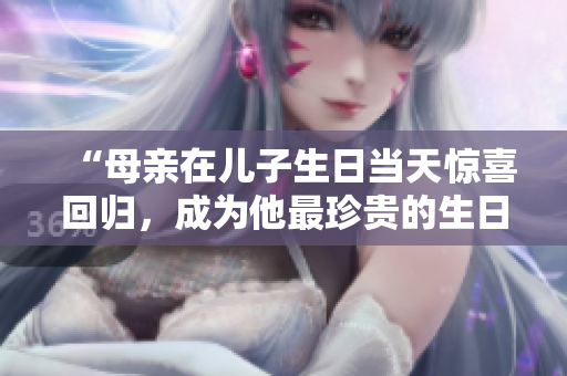 “母親在兒子生日當(dāng)天驚喜回歸，成為他最珍貴的生日禮物”