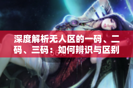 深度解析無人區(qū)的一碼、二碼、三碼：如何辨識與區(qū)別？