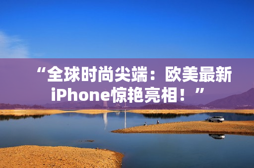 “全球時尚尖端：歐美最新iPhone驚艷亮相！”