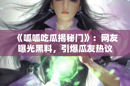 《呱呱吃瓜揭秘門》：網(wǎng)友曝光黑料，引爆瓜友熱議