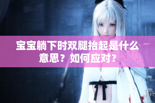 寶寶躺下時(shí)雙腿抬起是什么意思？如何應(yīng)對(duì)？