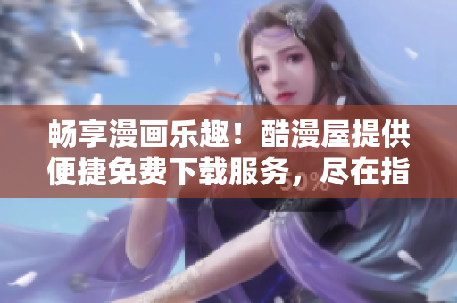 暢享漫畫樂趣！酷漫屋提供便捷免費下載服務(wù)，盡在指尖間