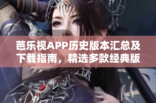 芭樂視APP歷史版本匯總及下載指南，精選多款經(jīng)典版本供選擇，適合喜歡回溯歷史的用戶使用。