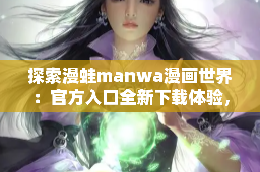 探索漫蛙manwa漫畫世界：官方入口全新下載體驗，盡情暢游漫畫海洋！