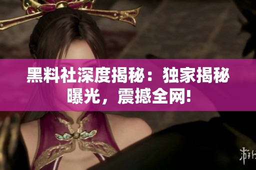 黑料社深度揭秘：獨家揭秘曝光，震撼全網(wǎng)!
