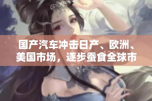 國產(chǎn)汽車沖擊日產(chǎn)、歐洲、美國市場，逐步蠶食全球市場份額