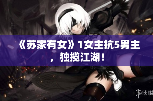 《蘇家有女》1女主抗5男主，獨攬江湖！
