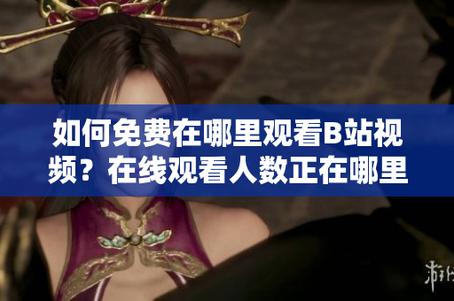 如何免費在哪里觀看B站視頻？在線觀看人數(shù)正在哪里？