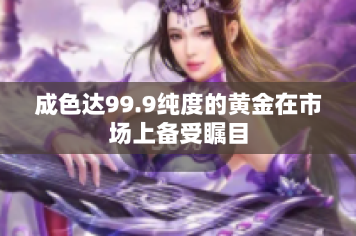 成色達99.9純度的黃金在市場上備受矚目