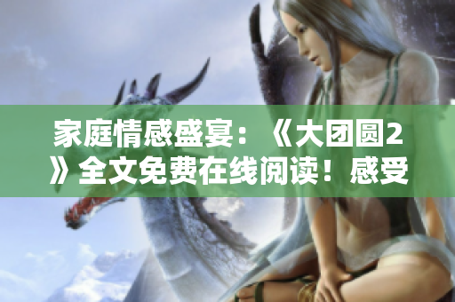 家庭情感盛宴：《大團(tuán)圓2》全文免費(fèi)在線閱讀！感受親情溫暖，共享團(tuán)聚喜悅！