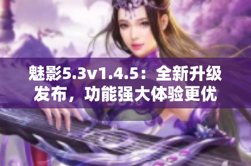 魅影5.3v1.4.5：全新升級發(fā)布，功能強大體驗更優(yōu)