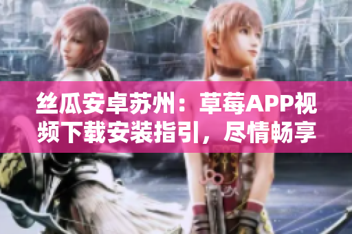 絲瓜安卓蘇州：草莓APP視頻下載安裝指引，盡情暢享無限精彩內(nèi)容