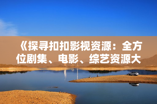 《探尋扣扣影視資源：全方位劇集、電影、綜藝資源大揭秘！》