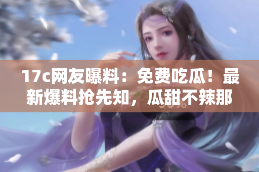 17c網(wǎng)友曝料：免費吃瓜！最新爆料搶先知，瓜甜不辣那些事！