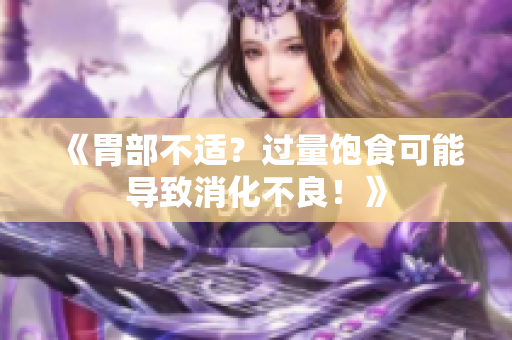 《胃部不適？過量飽食可能導(dǎo)致消化不良！》