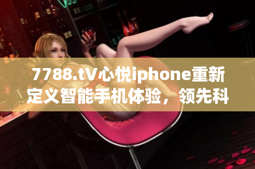 7788.t∨心悅iphone重新定義智能手機(jī)體驗(yàn)，領(lǐng)先科技潮流