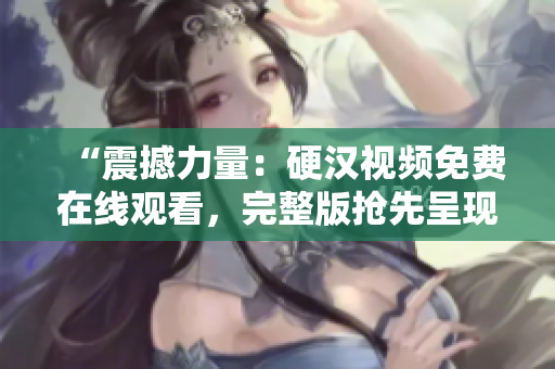 “震撼力量：硬漢視頻免費在線觀看，完整版搶先呈現(xiàn)！”