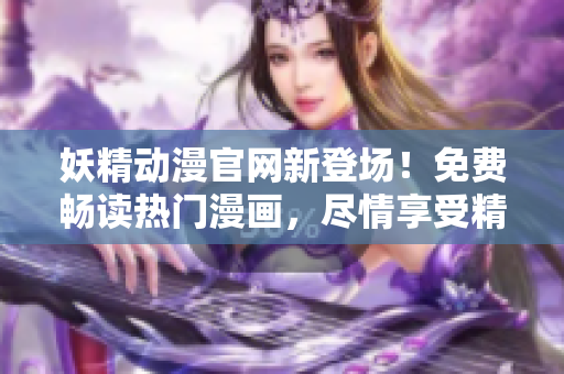妖精動(dòng)漫官網(wǎng)新登場(chǎng)！免費(fèi)暢讀熱門漫畫，盡情享受精彩內(nèi)容！