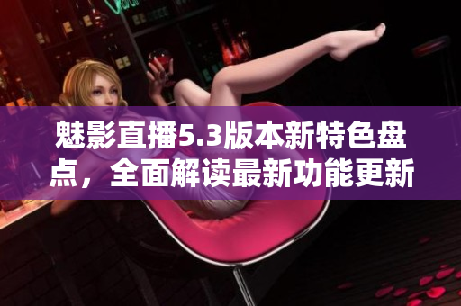 魅影直播5.3版本新特色盤點(diǎn)，全面解讀最新功能更新