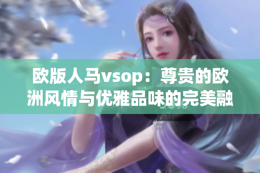 歐版人馬vsop：尊貴的歐洲風情與優(yōu)雅品味的完美融合