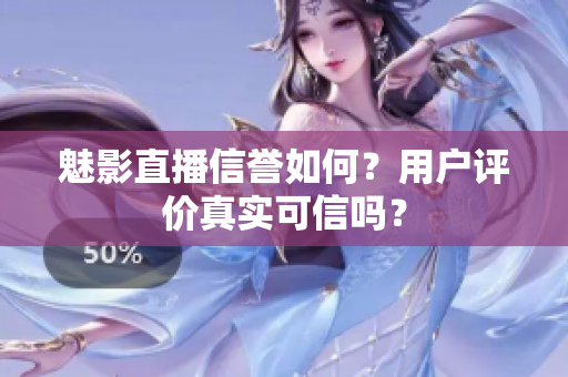 魅影直播信譽(yù)如何？用戶評(píng)價(jià)真實(shí)可信嗎？