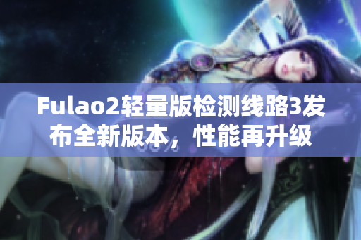 Fulao2輕量版檢測線路3發(fā)布全新版本，性能再升級