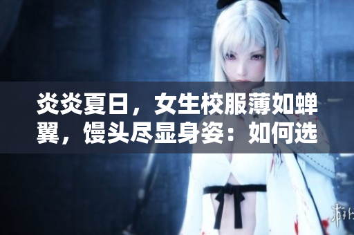 炎炎夏日，女生校服薄如蟬翼，饅頭盡顯身姿：如何選擇更合適的校服面料？