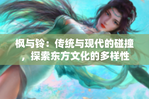 楓與鈴：傳統(tǒng)與現(xiàn)代的碰撞，探索東方文化的多樣性