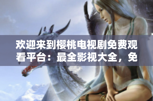 歡迎來到櫻桃電視劇免費觀看平臺：最全影視大全，免費暢享精彩影視內(nèi)容！