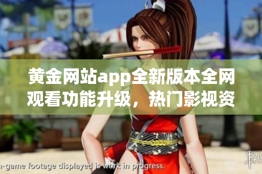黃金網(wǎng)站app全新版本全網(wǎng)觀看功能升級(jí)，熱門影視資源盡收眼底