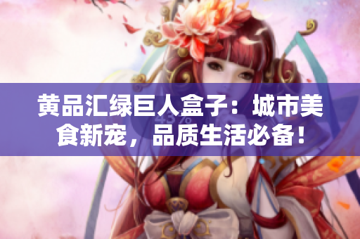 黃品匯綠巨人盒子：城市美食新寵，品質(zhì)生活必備！