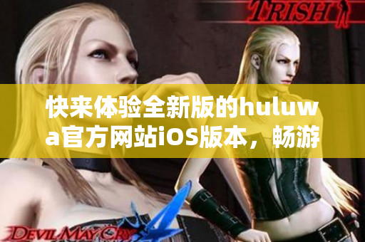 快來(lái)體驗(yàn)全新版的huluwa官方網(wǎng)站iOS版本，暢游新功能、探索新世界