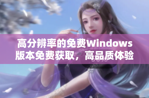 高分辨率的免費(fèi)Windows版本免費(fèi)獲取，高品質(zhì)體驗(yàn)