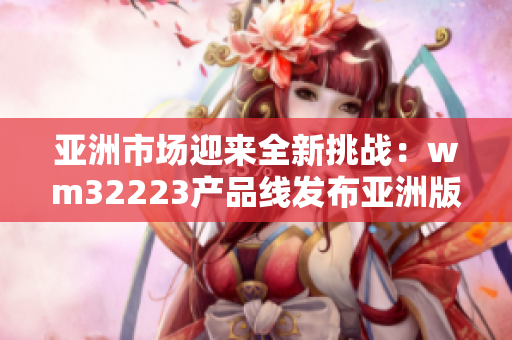 亞洲市場(chǎng)迎來(lái)全新挑戰(zhàn)：wm32223產(chǎn)品線(xiàn)發(fā)布亞洲版，用戶(hù)期待新體驗(yàn)