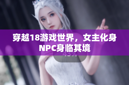 穿越18游戲世界，女主化身NPC身臨其境