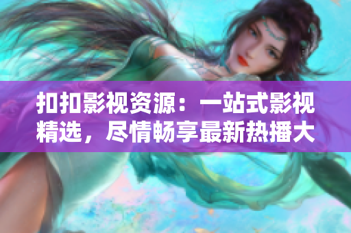 扣扣影視資源：一站式影視精選，盡情暢享最新熱播大片
