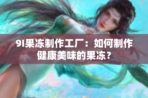 9I果凍制作工廠：如何制作健康美味的果凍？