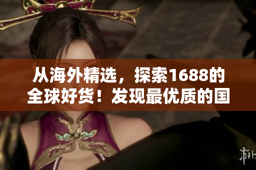 從海外精選，探索1688的全球好貨！發(fā)現(xiàn)最優(yōu)質(zhì)的國(guó)際商品選擇！