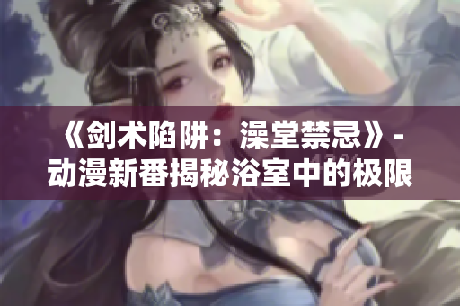 《劍術(shù)陷阱：澡堂禁忌》- 動(dòng)漫新番揭秘浴室中的極限戰(zhàn)斗
