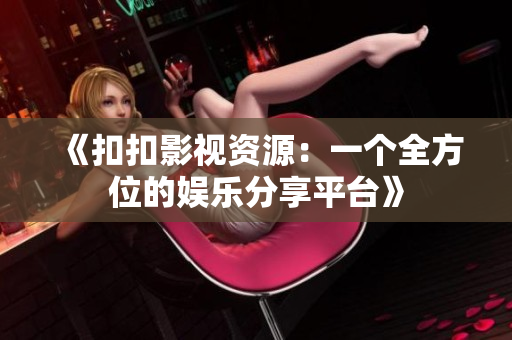 《扣扣影視資源：一個全方位的娛樂分享平臺》