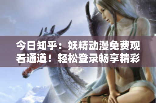今日知乎：妖精動(dòng)漫免費(fèi)觀看通道！輕松登錄暢享精彩動(dòng)漫世界