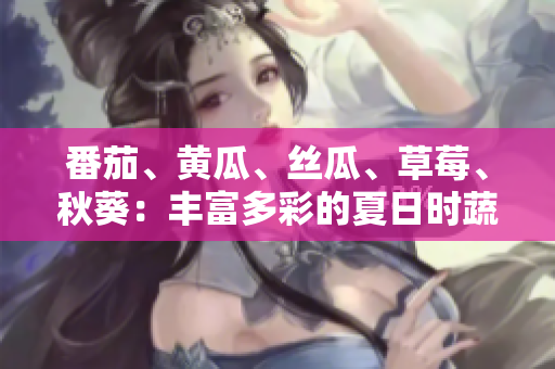 番茄、黃瓜、絲瓜、草莓、秋葵：豐富多彩的夏日時蔬與水果
